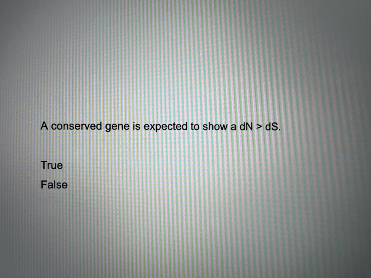 A conserved gene is expected to show a dN > dS.
True
False
