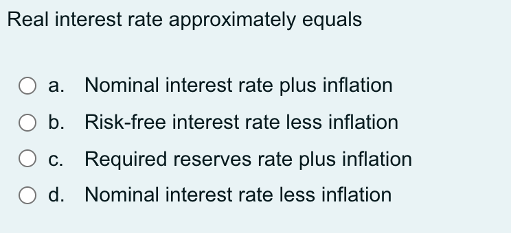 Real interest rate approximately equals
а.
Nominal interest rate plus inflation
b. Risk-free interest rate less inflation
c. Required reserves rate plus inflation
d. Nominal interest rate less inflation
