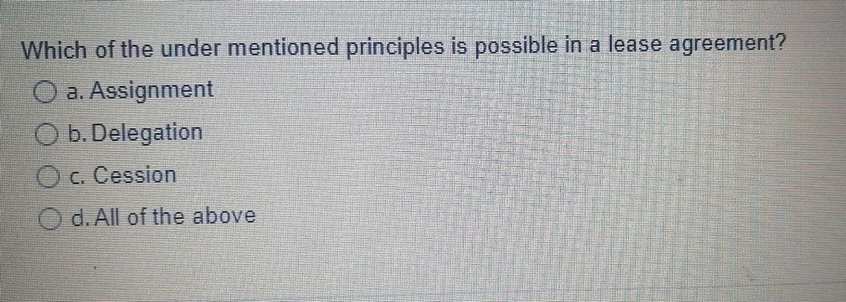 Which of the under mentioned principles is possible in a lease agreement?
a. Assignment
b. Delegation
c. Cession
Od. All of the above