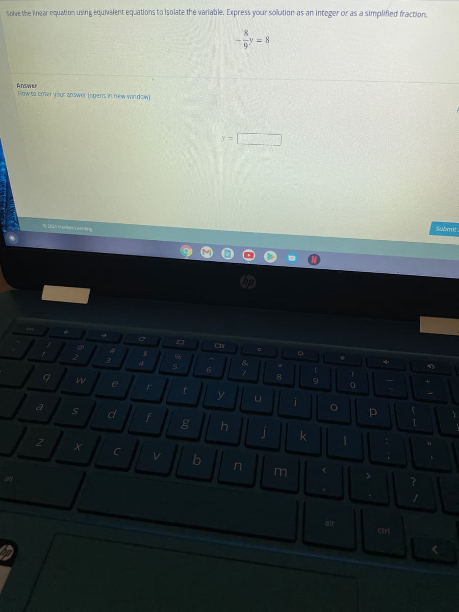Solve the linear equation using equivalent equations to isolate the varlable. Express your solution as an integer or as a simplified fraction.
8
= 8
Answer
How to enter your answer (opens in new window)
y =
Submit.
2021 Havkes Learning
DI
44
96
&
2.
5n
8.
e
r
u
a
f
k
C
V
in
m
alt
alt
ctrl
