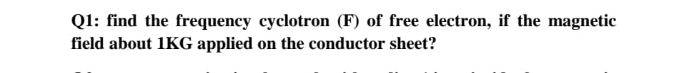 Q1: find the frequency cyclotron (F) of free electron, if the magnetic
field about 1KG applied on the conductor sheet?
