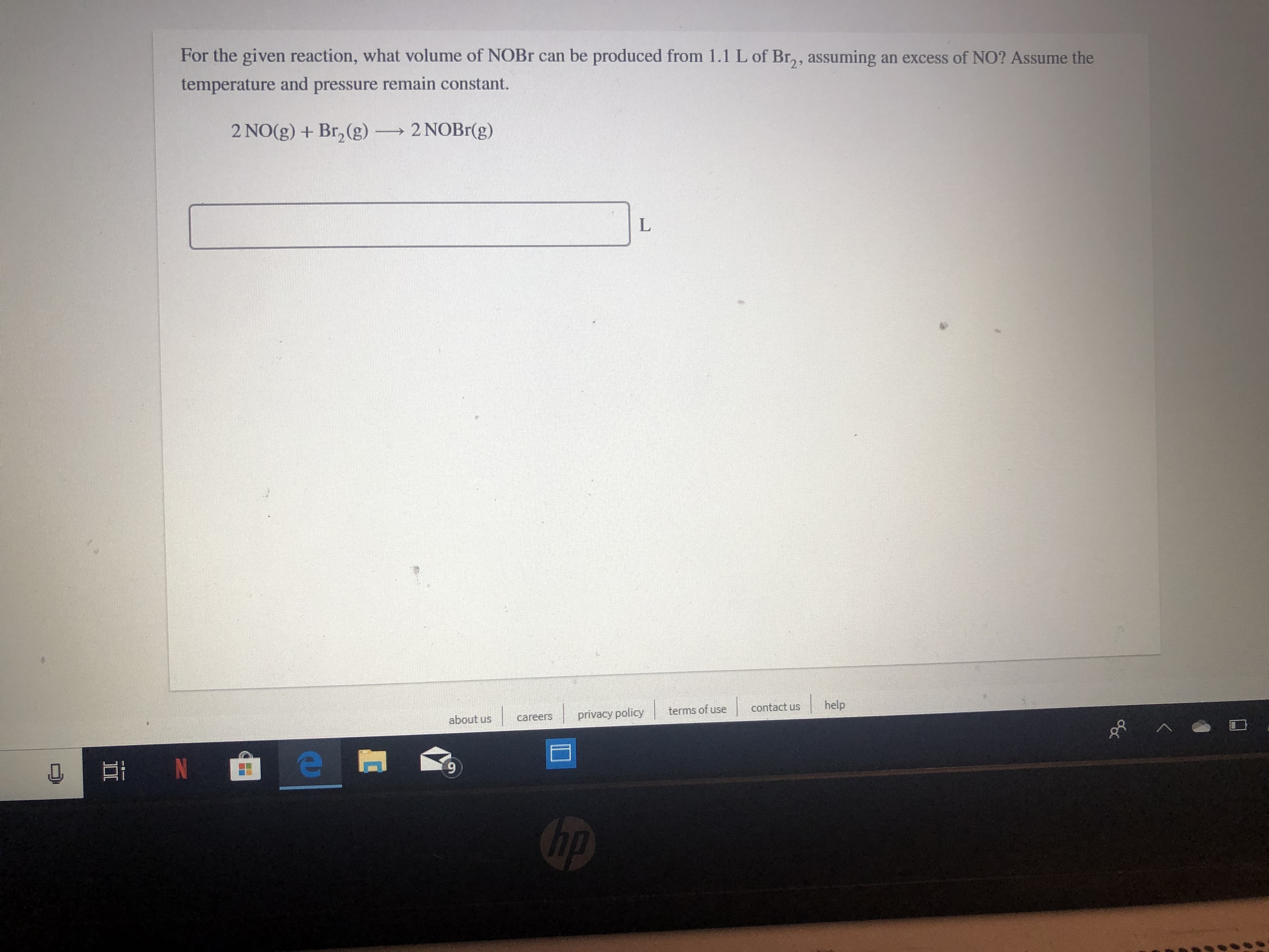 For the given reaction, what volume of NOBR can be produced from 1.1 L of Br,, assuming
an excess of NO? Assume the
temperature and pressure remain constant.
2 NO(g)+ Br2(g)
2 NOBr(g)
L
help
contact us
terms of use
privacy policy
about us
careers
e
N
A
ip
