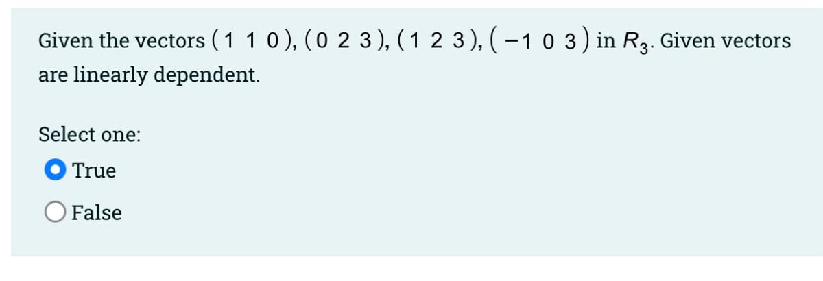 Given the vectors (1 1 0), (0 2 3), (1 2 3), (-1 0 3) in R3. Given vectors
are
linearly dependent.
Select one:
O True
O False
