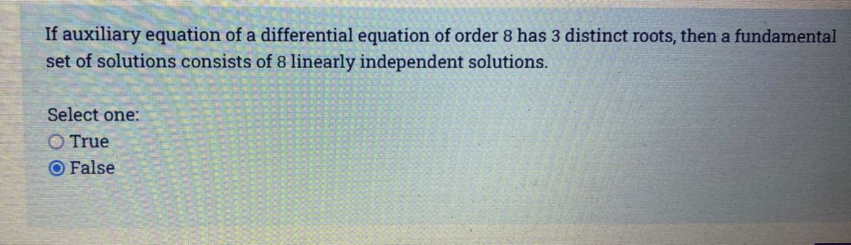 If auxiliary equation of a differential equation of order 8 has 3 distinct roots, then a fundamental
set of solutions consists of 8 linearly independent solutions.
Select one:
O True
O False
