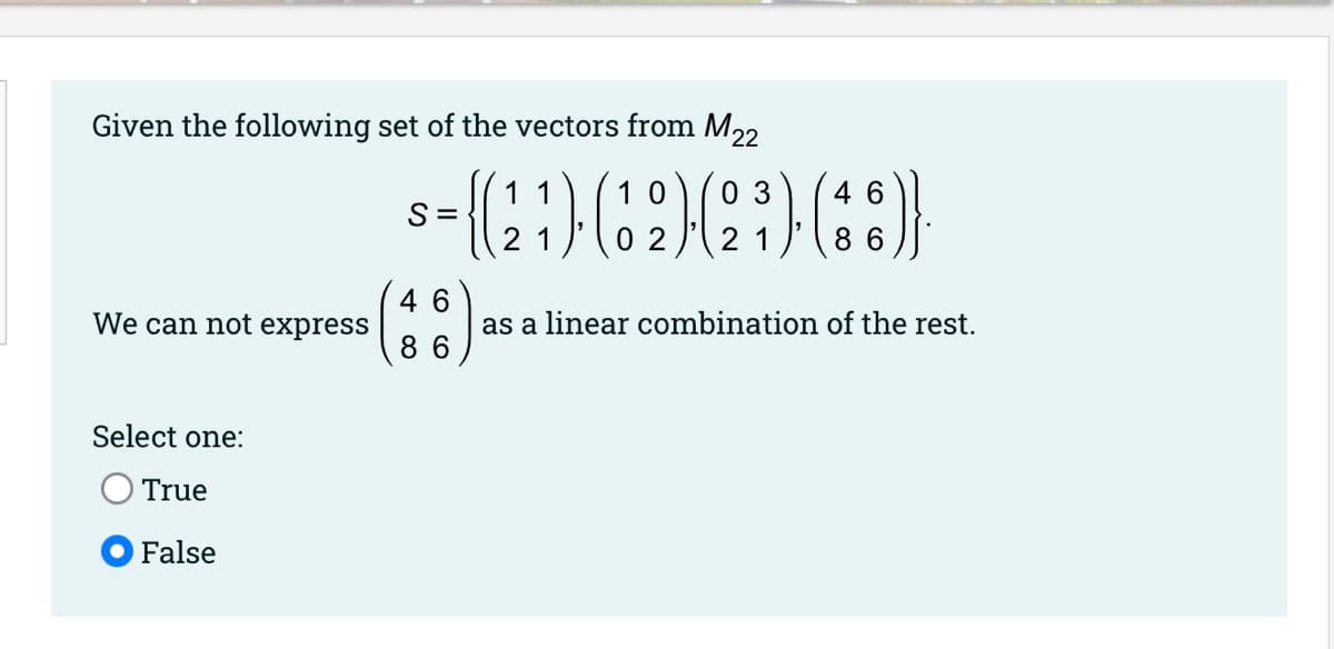 Given the following set of the vectors from M22
11
1 0
0 3
4 6
S =
2 1
0 2
2 1
86
4 6
We can not express
8 6
as a linear combination of the rest.
Select one:
True
False
