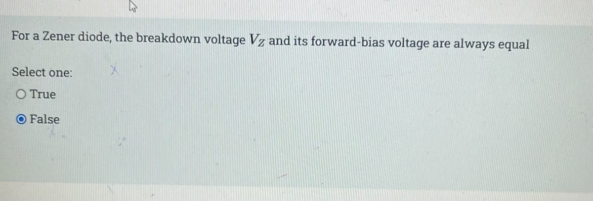 For a Zener diode, the breakdown voltage Vz and its forward-bias voltage are always equal
Select one:
O True
O False
