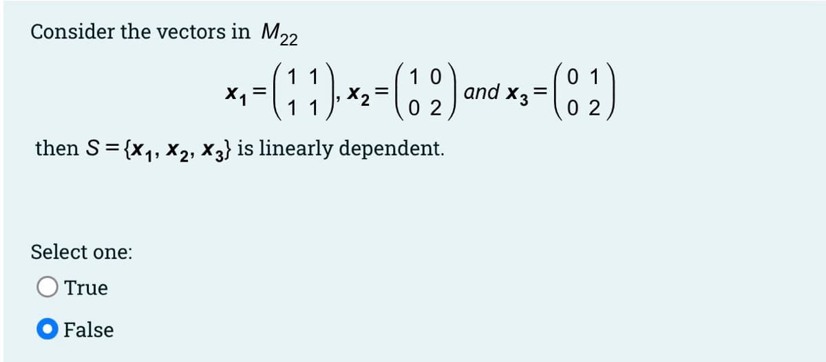 Consider the vectors in M22
1 1
X1
1 0
and X3
0 1
0 2
X2
%3D
1 1
then S = {x,, x2, X3} is linearly dependent.
Select one:
True
False
