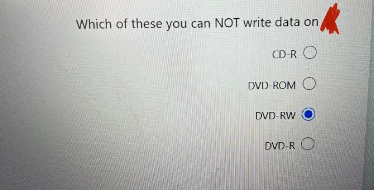 Which of these you can NOT write data on
CD-R O
DVD-ROM O
DVD-RW
DVD-R O
