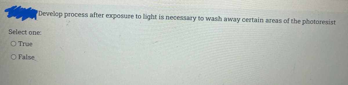 Develop process after exposure to light is necessary to wash away certain areas of the photoresist
Select one:
O True
O False
