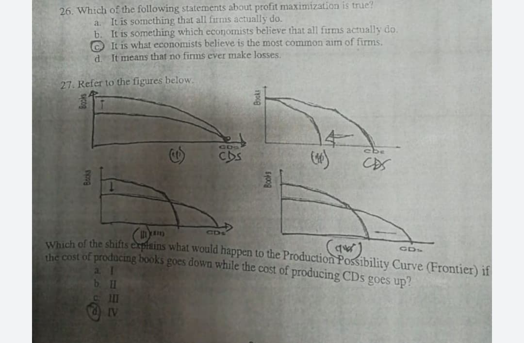26. Which of the following stat
a. It is something that all firms actually do.
b. It is something which economists believe that all firms actually do.
C It is what economists believe is the most common aim of firms.
d. It means that no firms ever make losses.
