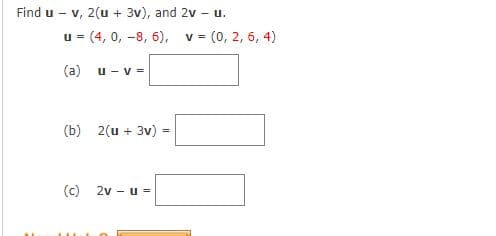 Find u - v, 2(u + 3v), and 2v -u.
u = (4, 0, -8, 6), v = (0, 2, 6, 4)
%3D
(a)
u - v =
(b) 2(u + 3v) =
%3D
(c)
2v - u =
