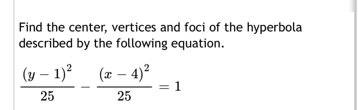 Find the center, vertices and foci of the hyperbola
described by the following equation.
(y – 1)?
(г — 4)?
1
-
25
25
