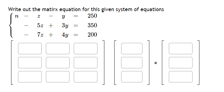 Write out the matirx equation for this given system of equations
250
n
- z
%3D
5z +
3y
350
7z +
4y
200
-
