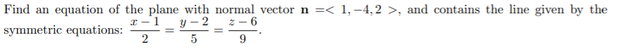 Find an equation of the plane with normal vector n =< 1, –4, 2 >, and contains the line given by the
y – 2
z - 6
symmetric equations:
2
9
