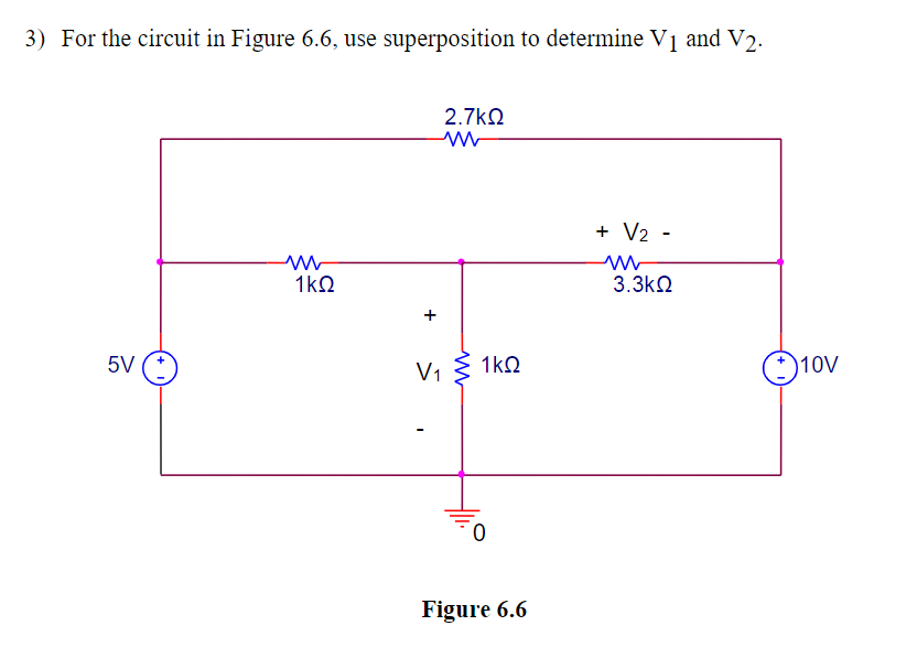 3) For the circuit in Figure 6.6, use superposition to determine V1 and V2.
2.7kQ
+ V2 -
1kQ
3.3kQ
5V
V1 § 1kQ
10V
Figure 6.6
+
