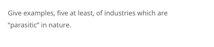 Give examples, five at least, of industries which are
"parasitic" in nature.
