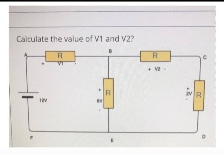 Calculate the value of V1 and V2?
12V
R
VI
8V
R
E
R
+ V2 -
2V R
C
D