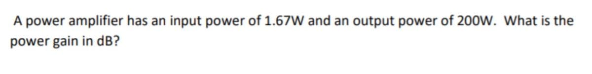 A power amplifier has an input power of 1.67W and an output power of 200W. What is the
power gain in dB?