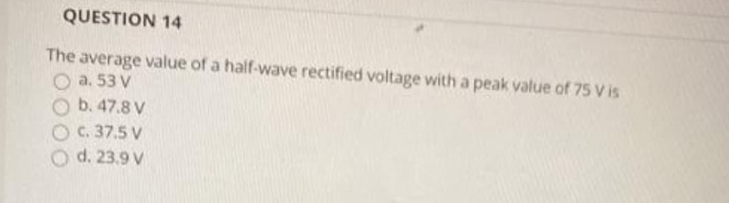 QUESTION 14
The average value of a half-wave rectified voltage with a peak value of 75 Vis
a. 53 V
b. 47.8 V
C. 37.5 V
d. 23.9 V