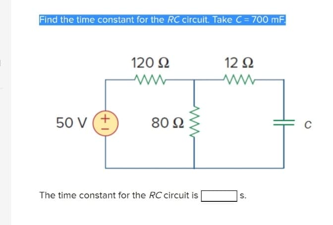 Find the time constant for the RC circuit. Take C = 700 mF.
50V (+
120 Ω
www
80 Ω
The time constant for the RC circuit is
12 Ω
www
S.
C