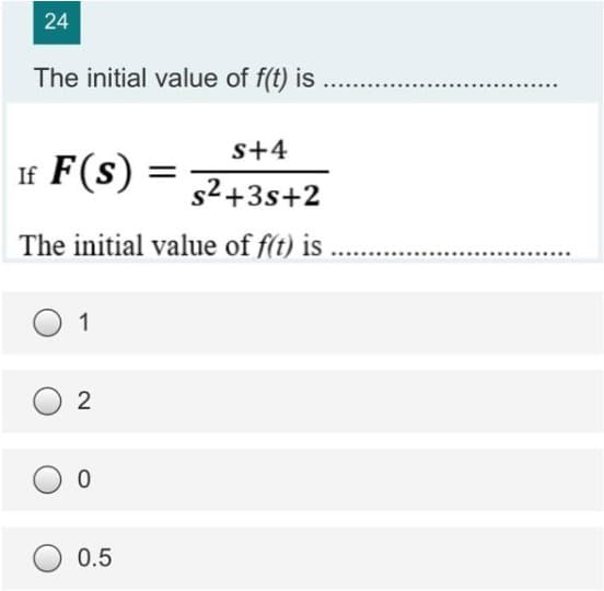 24
The initial value of f(t) is
s+4
If F(s)
s²+3s+2
The initial value of f(t) is .......
1
2
0
0.5
=