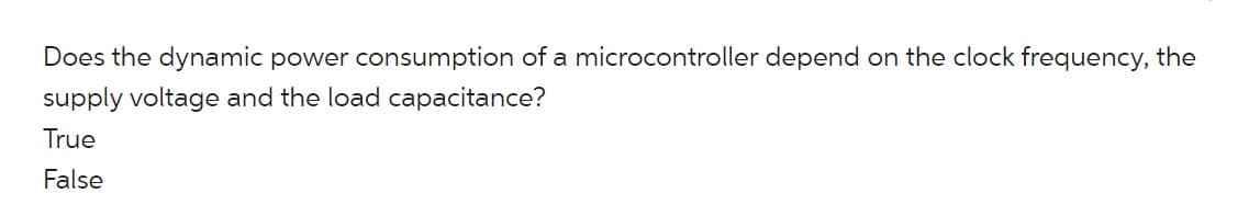 Does the dynamic power consumption of a microcontroller depend on the clock frequency, the
supply voltage and the load capacitance?
True
False