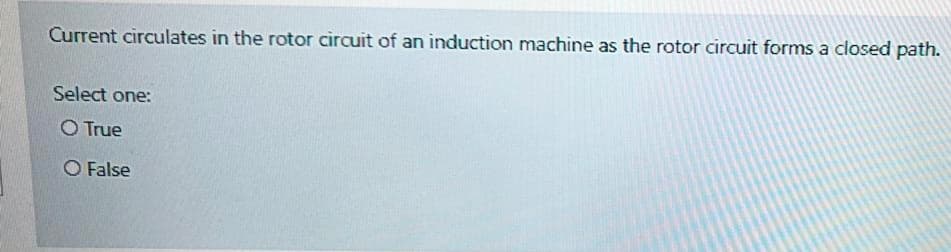 Current circulates in the rotor circuit of an induction machine as the rotor circuit forms a closed path.
Select one:
O True
False
