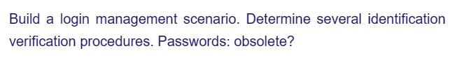Build a login management scenario. Determine several identification
verification procedures. Passwords: obsolete?