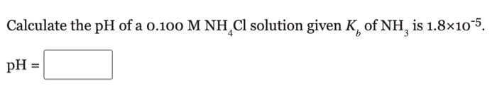 Calculate the pH of a 0.100 M NH Cl solution given K of NH, is 1.8×10-5.
pH =