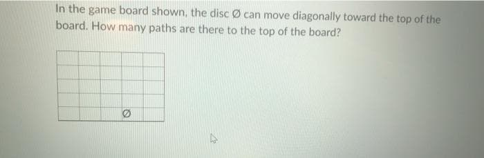 In the game board shown, the disc Ø can move diagonally toward the top of the
board. How many paths are there to the top of the board?
