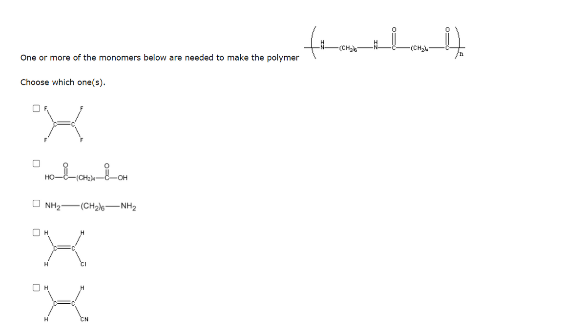 (CH2)
(CH)
One or more of the monomers below are needed to make the polymer
Choose which one(s).
но-
(CH2)4
O NH2-(CH2)6–NH2
CI
O H
H.
CN
