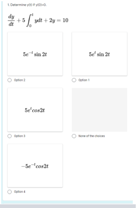 1. Determine y(t) if y(0)=0.
dy
dt
5 fydt + 2y = 10
5e-¹ sin 2t
+5
Option 2
5e¹cos2t
Option 3
-5e-¹cos2t
Option 4
5e² sin 2t
Option 1
None of the choices