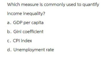 Which measure is commonly used to quantify
income inequality?
a. GDP per capita
b. Gini coefficient
c. CPI index
d. Unemployment rate