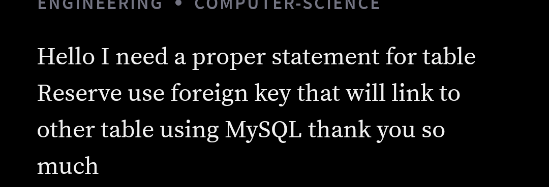 ENGINEERING
1PUTER-SCIENCE
Hello I need a proper statement for table
Reserve use foreign key that will link to
other table using MySQL thank you so
much
