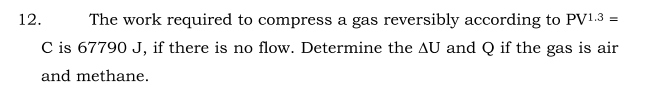 12.
The work required to compress a gas reversibly according to PV1.3 =
C is 67790 J, if there is no flow. Determine the AU and Q if the gas is air
and methane.
