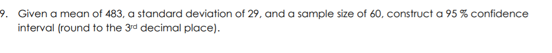 9. Given a mean of 483, a standard deviation of 29, and a sample size of 60, construct a 95 % confidence
interval (round to the 3rd decimal place).
