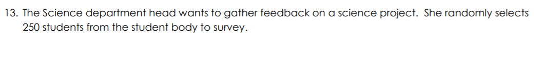 13. The Science department head wants to gather feedback on a science project. She randomly selects
250 students from the student body to survey.
