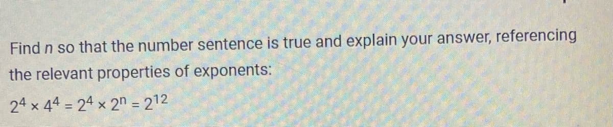 Find n so that the number sentence is true and explain your answer, referencing
the relevant properties of exponents:
24 x 44 = 24 x 2n = 212