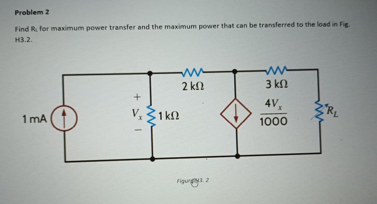 Problem 2
Find R for maximum power transfer and the maximum power that can be transferred to the load in Fig.
H3.2.
1 mA
www
2 ΚΩ
+
Vx
V. ΣικΩ
Figure3.2
www
3 ΚΩ
AVX
1000
RL