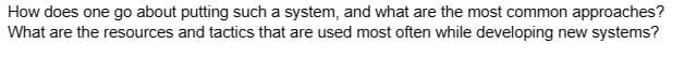 How does one go about putting such a system, and what are the most common approaches?
What are the resources and tactics that are used most often while developing new systems?