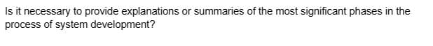 Is it necessary to provide explanations or summaries of the most significant phases in the
process of system development?