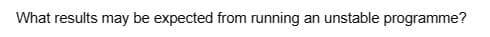 What results may be expected from running
an unstable programme?