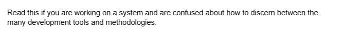 Read this if you are working on a system and are confused about how to discern between the
many development tools and methodologies.