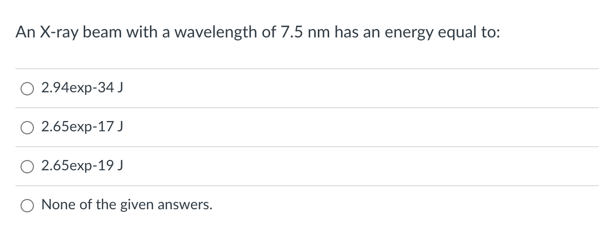 An X-ray beam with a wavelength of 7.5 nm has an energy equal to:
2.94exp-34 J
2.65еxp-17 J
2.65еxp-19 J
O None of the given answers.
