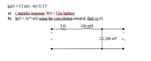 ki(t) = 3 [ u(t) - u(t-2) ] V
a) Limpulse response: h(t) ). Use laplace
b) h(t) = 5est u(t) using the convolution integral, find vo (t).
200 mH
200 mF
