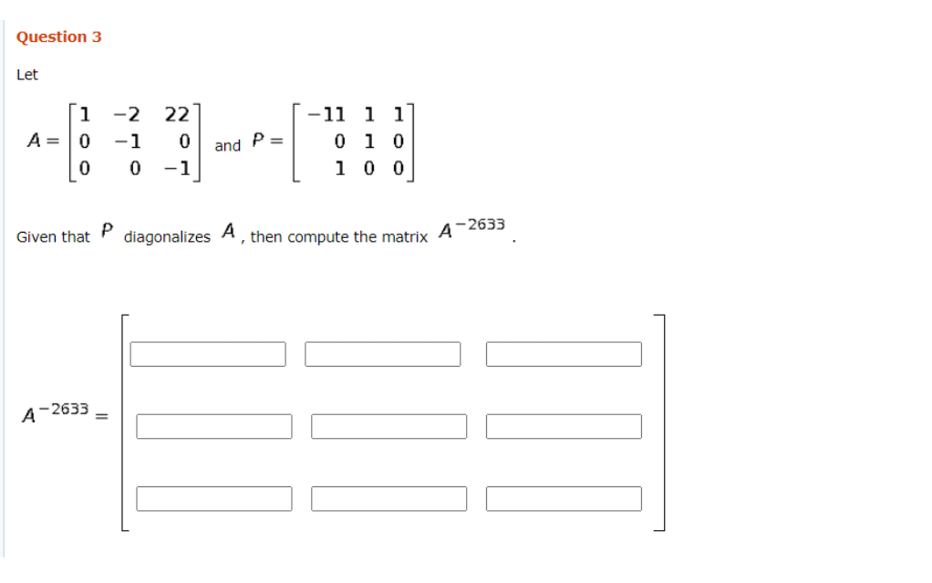 Question 3
Let
1
-2
22
-11 1 1
A =0
-1
and P =
0 1 0
-1
1 0 0
P
diagonalizes
A
, then compute the matrix A¯2633
Given that
A-2633
