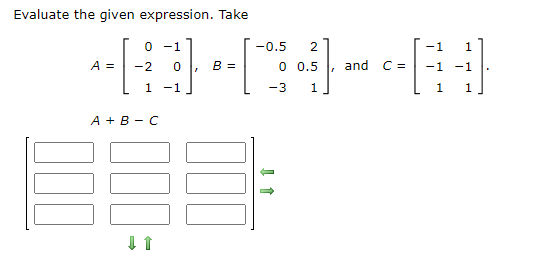 Evaluate the given expression. Take
-[₁
A =
0 -1
-2 0
-1
1
A + B C
↓↑
z
B =
-0.5 2
0
0.5
-3
1
L
and C=
1
1
-1 -1
1
1