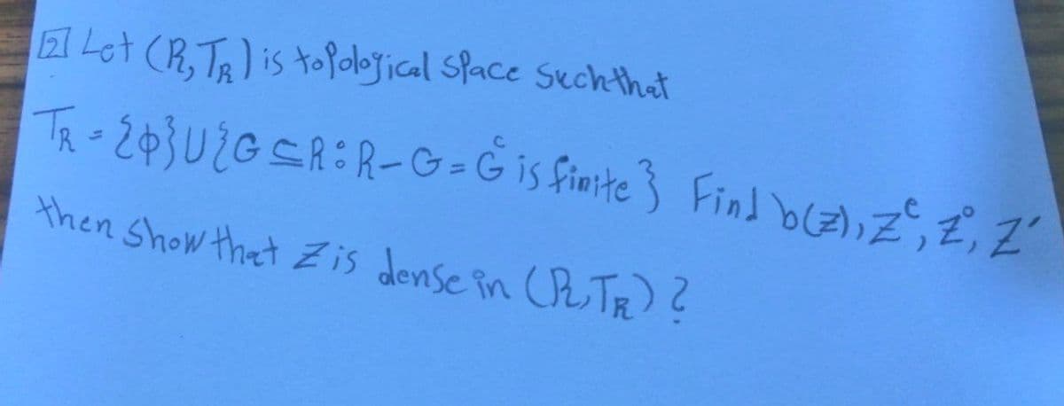 Let (RTR) is to fological Space Such that
TR-243 U2GSR=R-G-G is finite} Find buz), Z², 2², 2
then show that Zis dense in (RTR)?