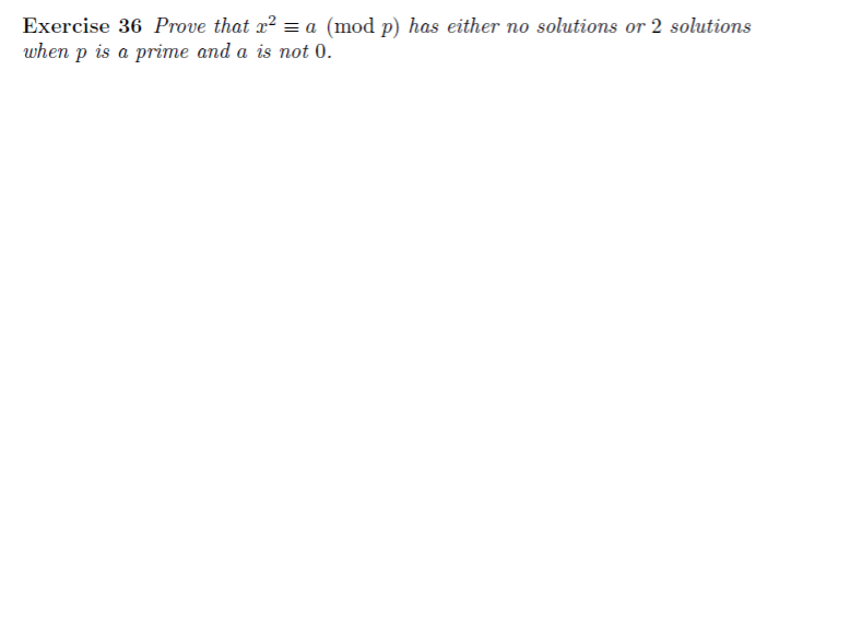 Exercise 36 Prove that x? = a (mod p) has either no solutions or 2 solutions
when p is a prime and a is not 0.
