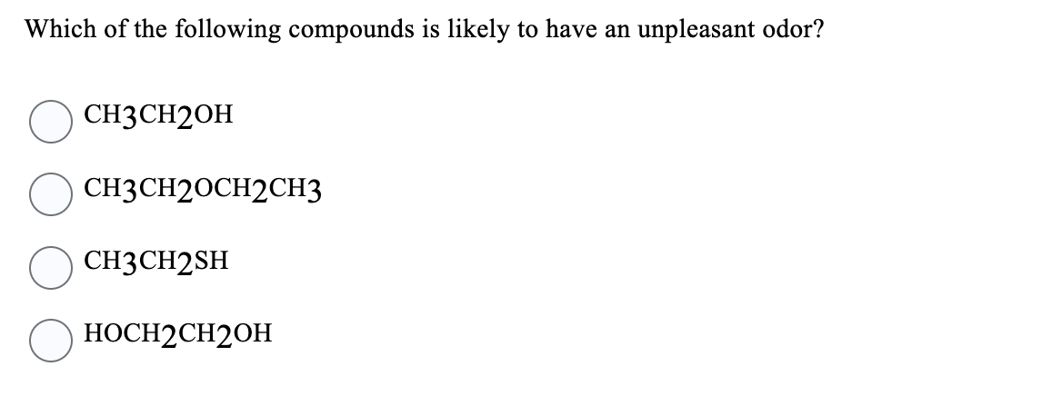 **Quiz: Identifying Compounds with Unpleasant Odors**

**Question:**
Which of the following compounds is likely to have an unpleasant odor?

**Options:**

- ☐  CH₃CH₂OH
- ☐  CH₃CH₂OCH₂CH₃
- ☐  CH₃CH₂SH
- ☐  HOCH₂CH₂OH

**Instructions:**
Select the compound among the given options that is most likely to have an unpleasant odor.